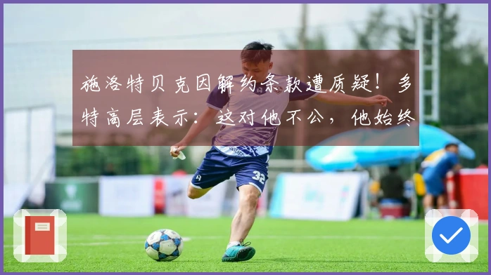 施洛特贝克因解约条款遭质疑！多特高层表示：这对他不公，他始终忠诚于球队