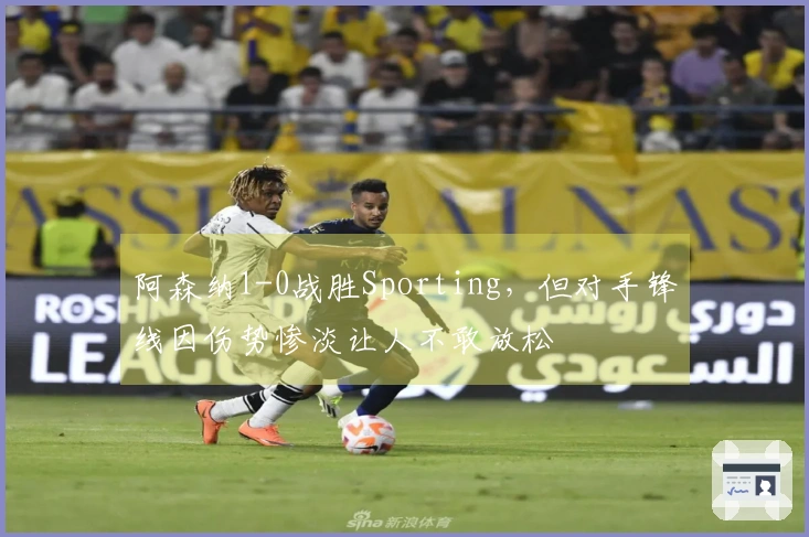 阿森纳1-0战胜Sporting，但对手锋线因伤势惨淡让人不敢放松