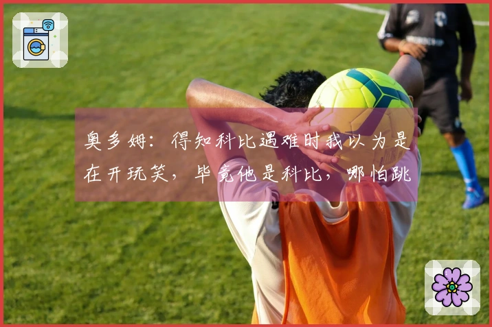 奥多姆：得知科比遇难时我以为是在开玩笑，毕竟他是科比，哪怕跳下来也能安全着陆。