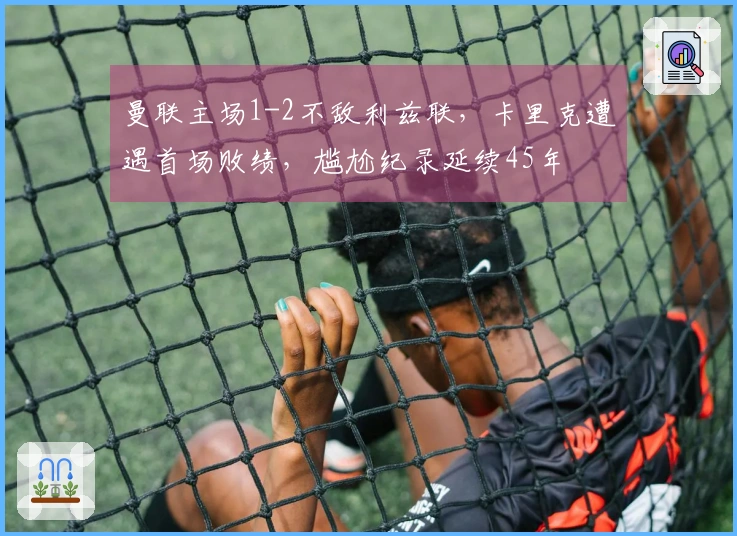 曼联主场1-2不敌利兹联，卡里克遭遇首场败绩，尴尬纪录延续45年