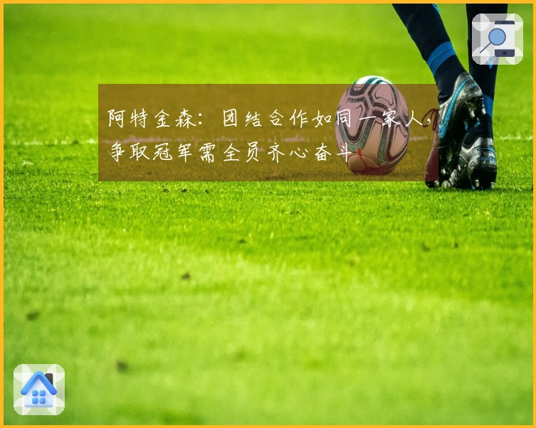 阿特金森：团结合作如同一家人，争取冠军需全员齐心奋斗