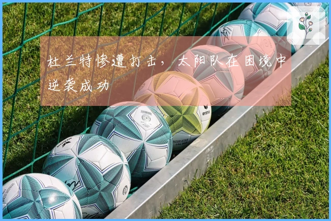 杜兰特惨遭打击，太阳队在困境中逆袭成功