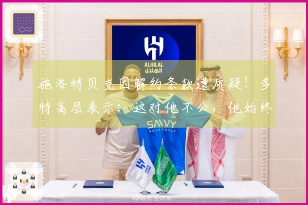 施洛特贝克因解约条款遭质疑！多特高层表示：这对他不公，他始终忠诚于球队