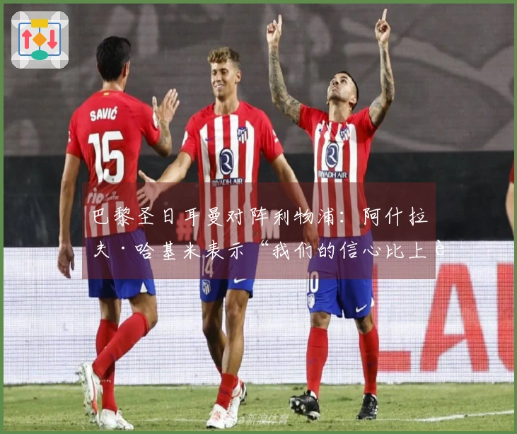 巴黎圣日耳曼对阵利物浦：阿什拉夫·哈基米表示“我们的信心比上赛季更强”