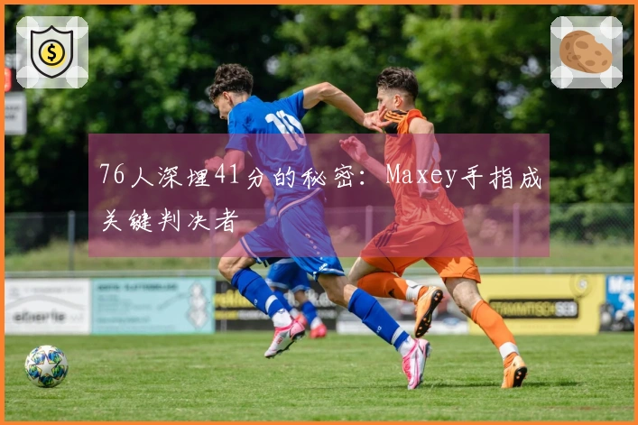 76人深埋41分的秘密：Maxey手指成关键判决者