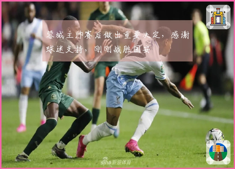 蓉城主帅赛后做出重要决定，感谢球迷支持，刚刚战胜国安