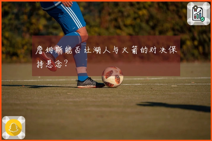 詹姆斯能否让湖人与火箭的对决保持悬念？