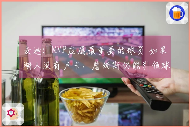 麦迪：MVP应属最重要的球员 如果湖人没有卢卡，詹姆斯仍能引领球队进入季后赛