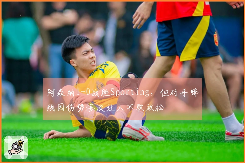 阿森纳1-0战胜Sporting，但对手锋线因伤势惨淡让人不敢放松