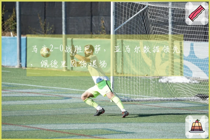 马竞2-0战胜巴萨，亚马尔数据领先，佩德里因伤退场