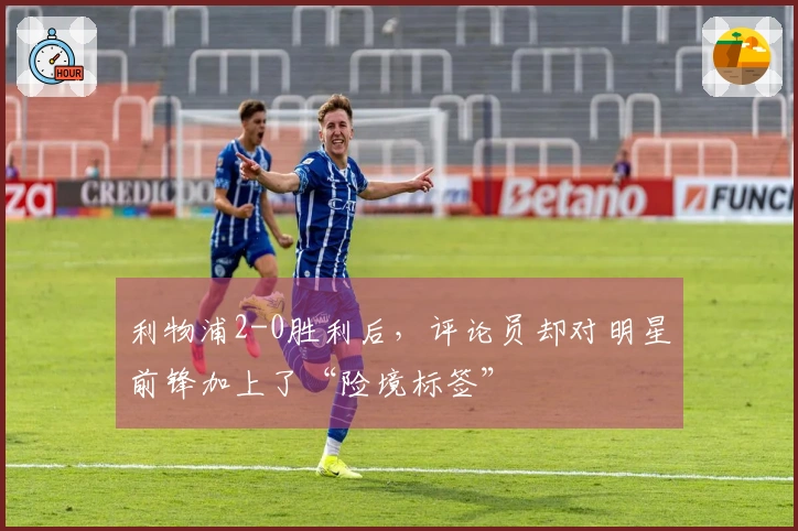 利物浦2-0胜利后，评论员却对明星前锋加上了“险境标签”