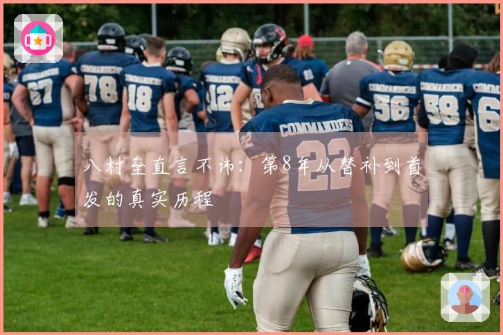 八村垒直言不讳：第8年从替补到首发的真实历程