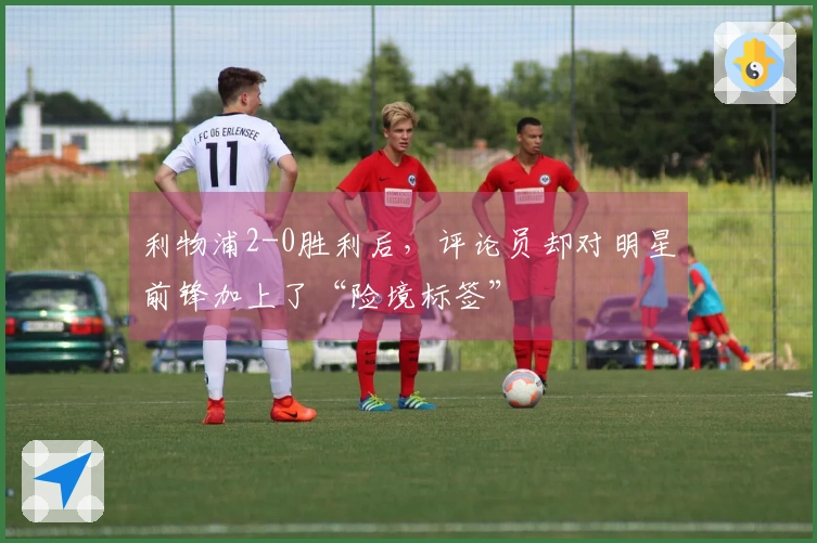 利物浦2-0胜利后，评论员却对明星前锋加上了“险境标签”