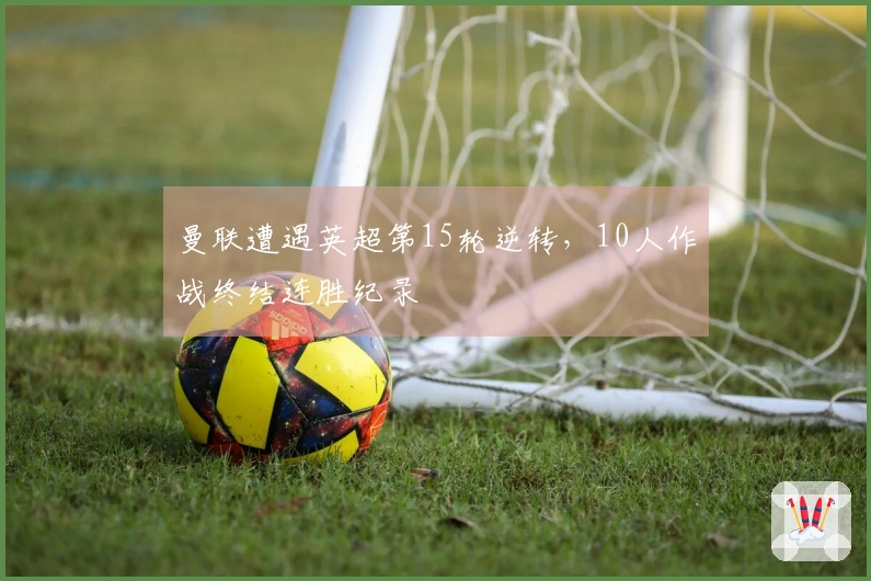 曼联遭遇英超第15轮逆转，10人作战终结连胜纪录