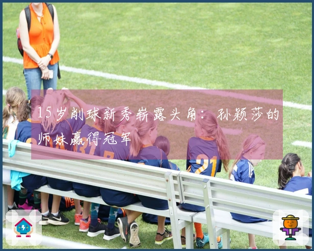 15岁削球新秀崭露头角：孙颖莎的师妹赢得冠军