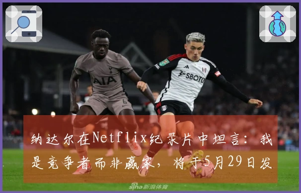 纳达尔在Netflix纪录片中坦言：我是竞争者而非赢家，将于5月29日发布