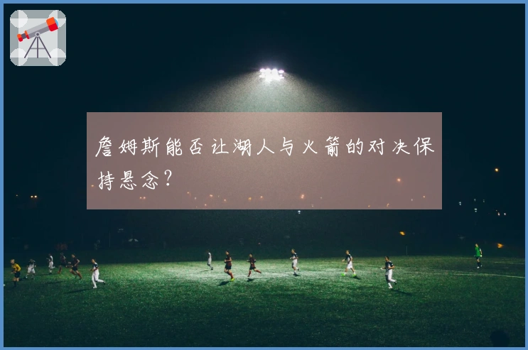 詹姆斯能否让湖人与火箭的对决保持悬念？